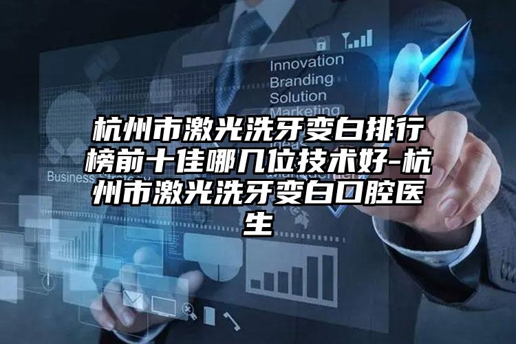 杭州市激光洗牙变白排行榜前十佳哪几位技术好-杭州市激光洗牙变白口腔医生