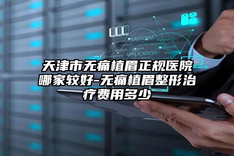 天津市无痛植眉正规医院哪家较好-无痛植眉整形治疗费用多少