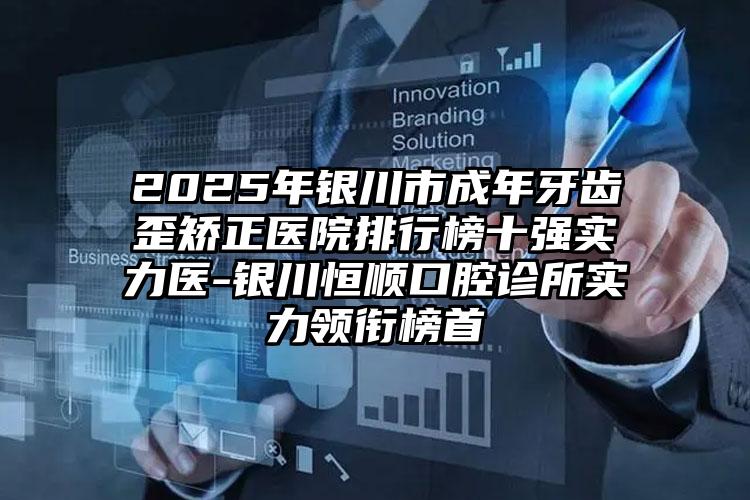 2025年银川市成年牙齿歪矫正医院排行榜十强实力医-银川恒顺口腔诊所实力领衔榜首