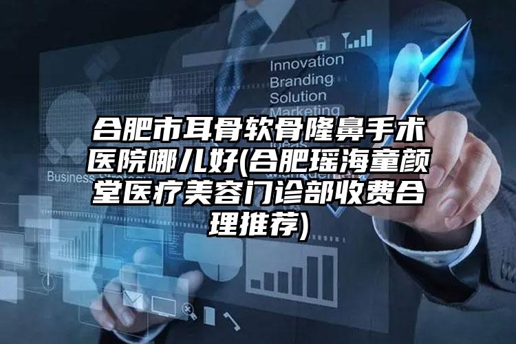 合肥市耳骨软骨隆鼻手术医院哪儿好(合肥瑶海童颜堂医疗美容门诊部收费合理推荐)