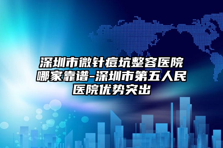 深圳市微针痘坑整容医院哪家靠谱-深圳市第五人民医院优势突出