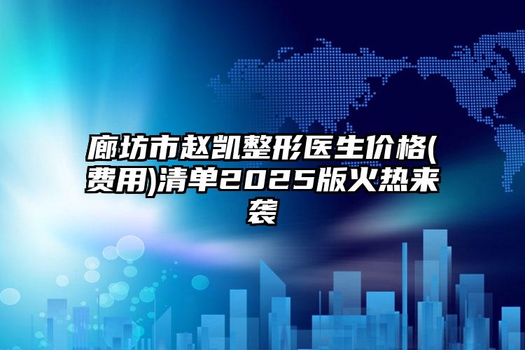廊坊市赵凯整形医生价格(费用)清单2025版火热来袭