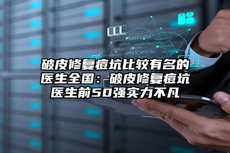 破皮修复痘坑比较有名的医生全国：破皮修复痘坑医生前50强实力不凡
