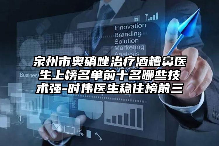 泉州市奥硝唑治疗酒糟鼻医生上榜名单前十名哪些技术强-时伟医生稳住榜前三