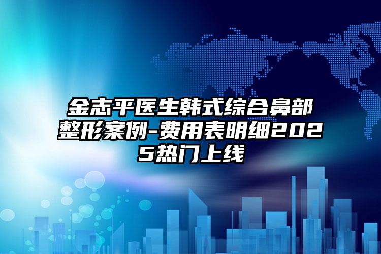 金志平医生韩式综合鼻部整形案例-费用表明细2025热门上线
