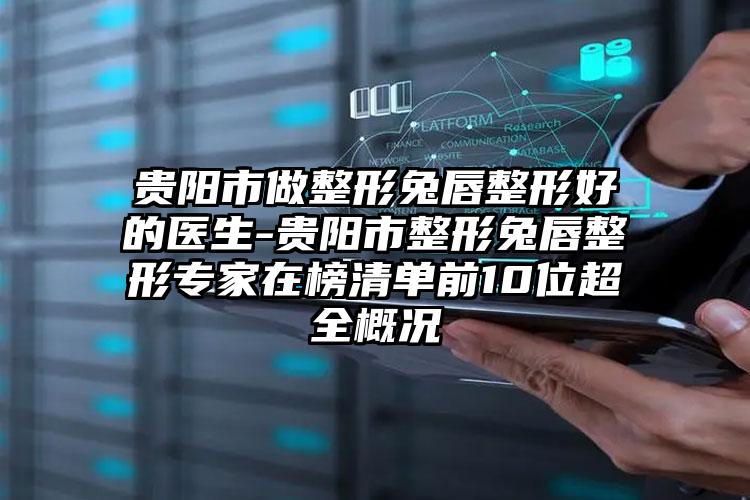 贵阳市做整形兔唇整形好的医生-贵阳市整形兔唇整形专家在榜清单前10位超全概况