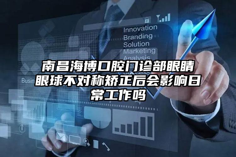 南昌海博口腔门诊部眼睛眼球不对称矫正后会影响日常工作吗