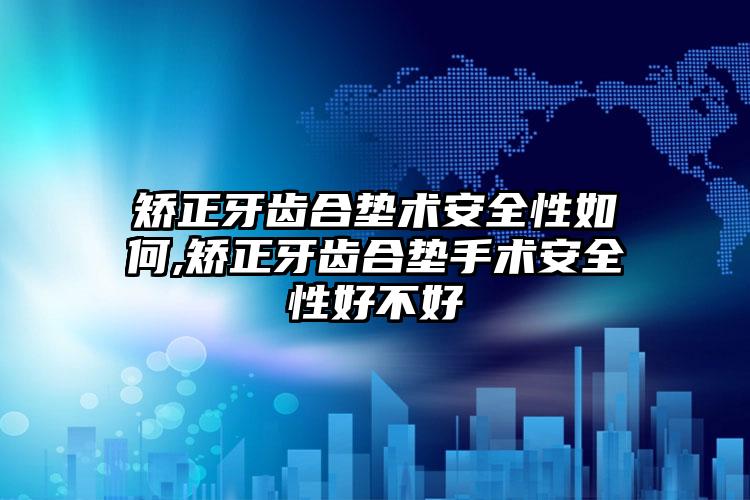 矫正牙齿合垫术安全性如何,矫正牙齿合垫手术安全性好不好