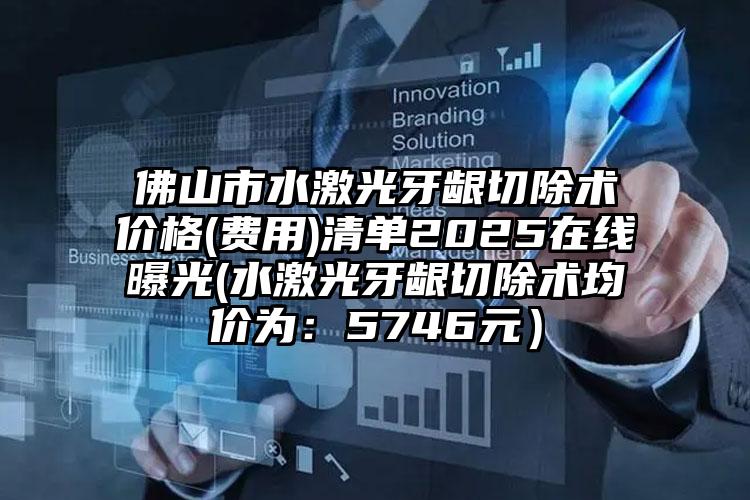 佛山市水激光牙龈切除术价格(费用)清单2025在线曝光(水激光牙龈切除术均价为：5746元）