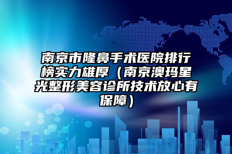 南京市隆鼻手术医院排行榜实力雄厚（南京澳玛星光整形美容诊所技术放心有保障）