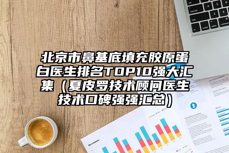 北京市鼻基底填充胶原蛋白医生排名TOP10强大汇集（夏皮罗技术顾问医生技术口碑强强汇总）