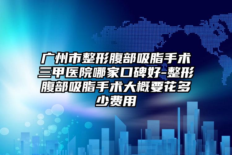 广州市整形腹部吸脂手术三甲医院哪家口碑好-整形腹部吸脂手术大概要花多少费用