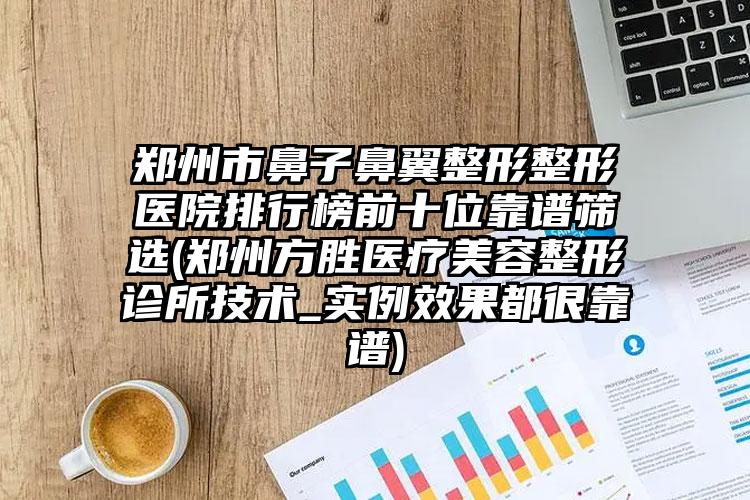郑州市鼻子鼻翼整形整形医院排行榜前十位靠谱筛选(郑州方胜医疗美容整形诊所技术_实例效果都很靠谱)
