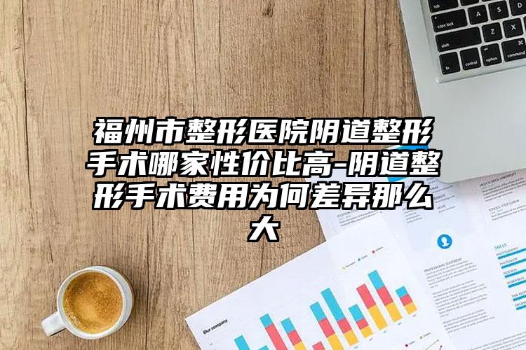 福州市整形医院阴道整形手术哪家性价比高-阴道整形手术费用为何差异那么大