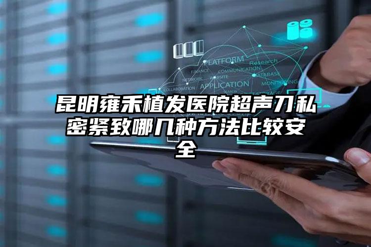 昆明雍禾植发医院超声刀私密紧致哪几种方法比较安全