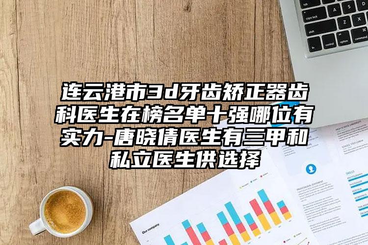 连云港市3d牙齿矫正器齿科医生在榜名单十强哪位有实力-唐晓倩医生有三甲和私立医生供选择