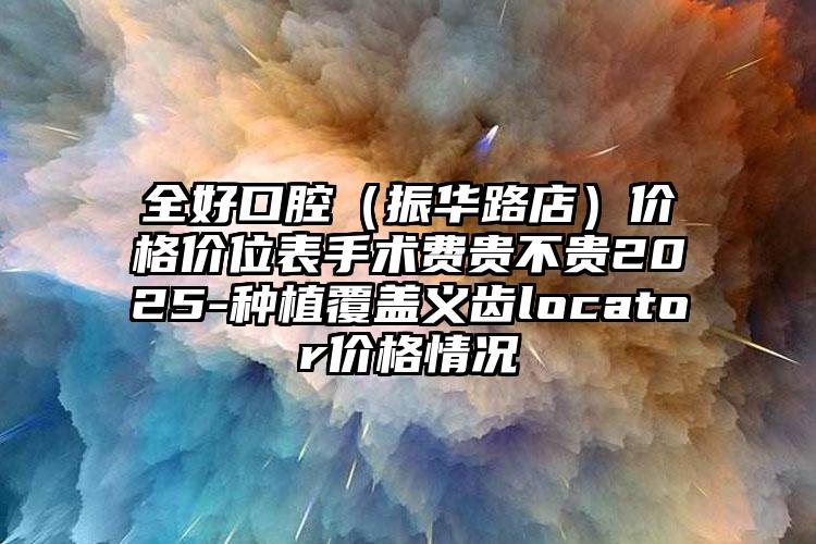 全好口腔（振华路店）价格价位表手术费贵不贵2025-种植覆盖义齿locator价格情况