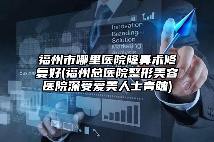 福州市哪里医院隆鼻术修复好(福州总医院整形美容医院深受爱美人士青睐)