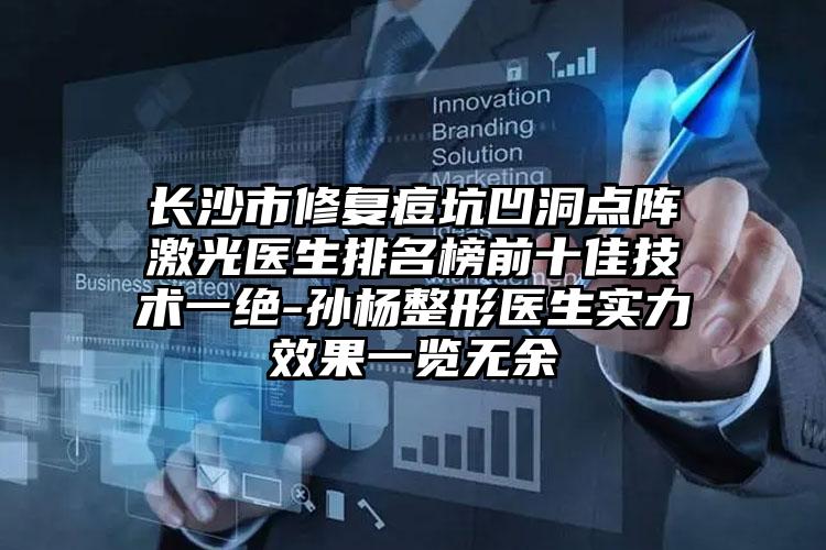 长沙市修复痘坑凹洞点阵激光医生排名榜前十佳技术一绝-孙杨整形医生实力效果一览无余