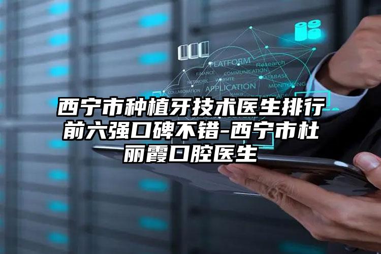 西宁市种植牙技术医生排行前六强口碑不错-西宁市杜丽霞口腔医生