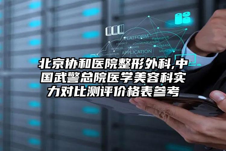 北京协和医院整形外科,中国武警总院医学美容科实力对比测评价格表参考