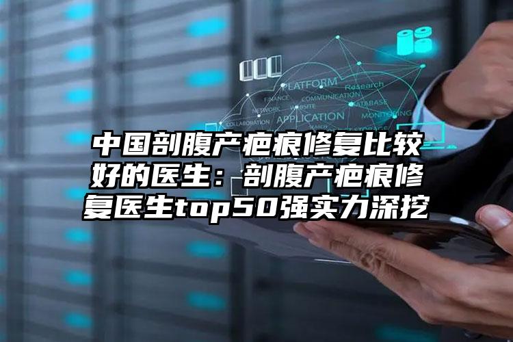 中国剖腹产疤痕修复比较好的医生：剖腹产疤痕修复医生top50强实力深挖