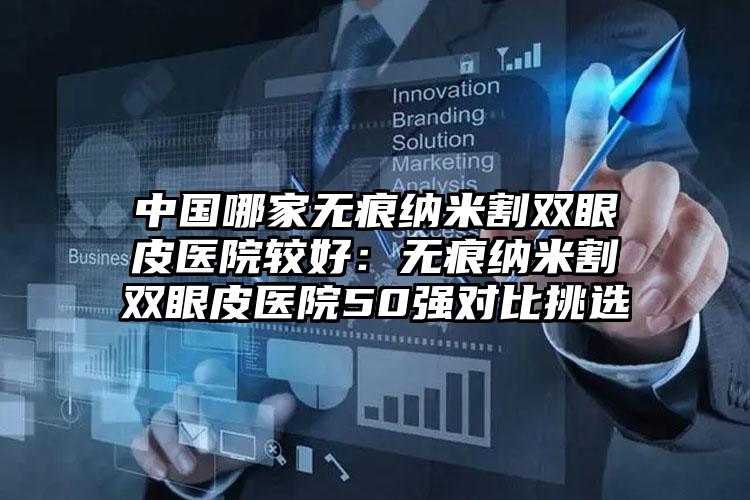 中国哪家无痕纳米割双眼皮医院较好：无痕纳米割双眼皮医院50强对比挑选