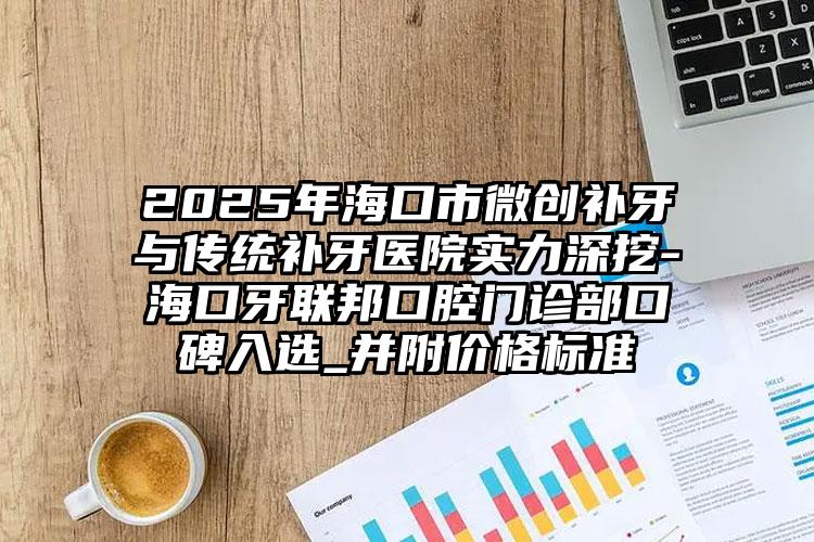 2025年海口市微创补牙与传统补牙医院实力深挖-海口牙联邦口腔门诊部口碑入选_并附价格标准