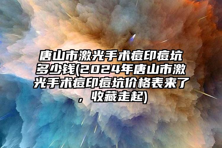 唐山市激光手术痘印痘坑多少钱(2024年唐山市激光手术痘印痘坑价格表来了，收藏走起)