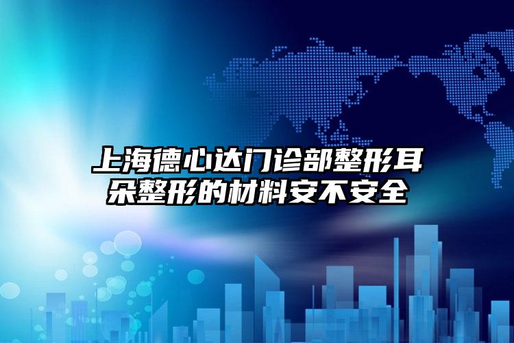 上海德心达门诊部整形耳朵整形的材料安不安全