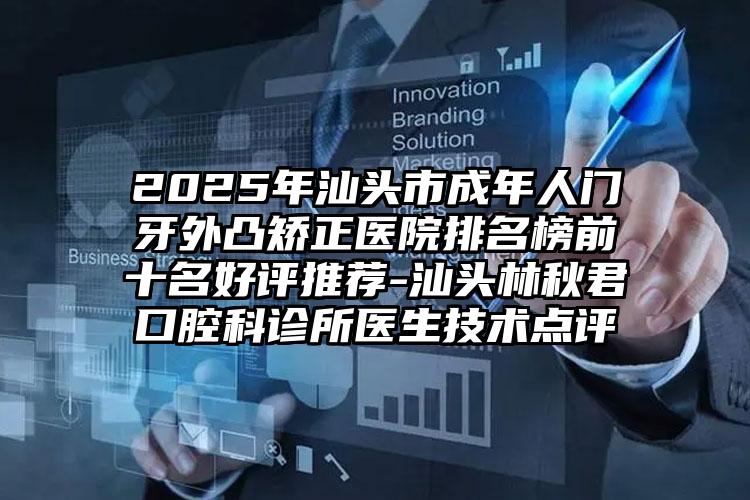 2025年汕头市成年人门牙外凸矫正医院排名榜前十名好评推荐-汕头林秋君口腔科诊所医生技术点评