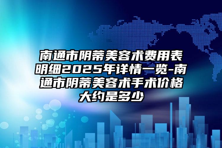 南通市阴蒂美容术费用表明细2025年详情一览-南通市阴蒂美容术手术价格大约是多少