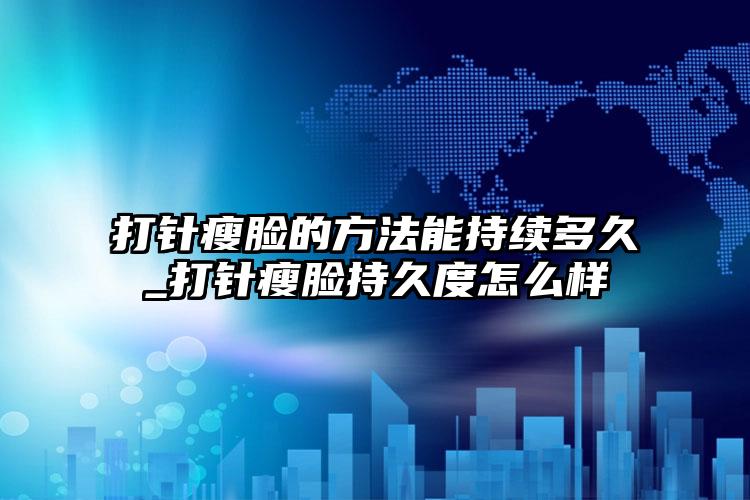 打针瘦脸的方法能持续多久_打针瘦脸持久度怎么样