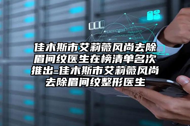 佳木斯市艾莉薇风尚去除眉间纹医生在榜清单名次推出-佳木斯市艾莉薇风尚去除眉间纹整形医生