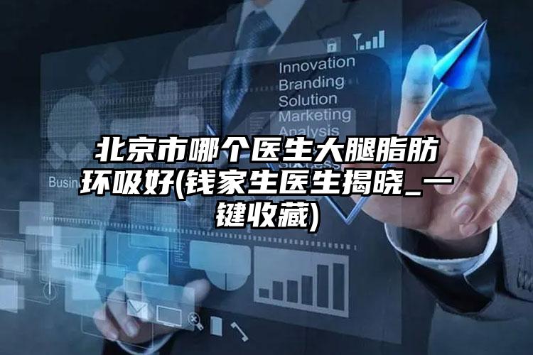 北京市哪个医生大腿脂肪环吸好(钱家生医生揭晓_一键收藏)