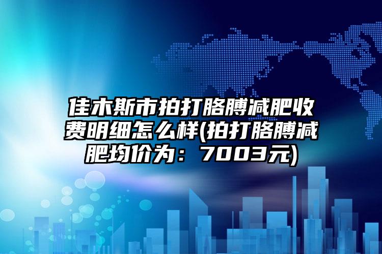 佳木斯市拍打胳膊减肥收费明细怎么样(拍打胳膊减肥均价为：7003元)