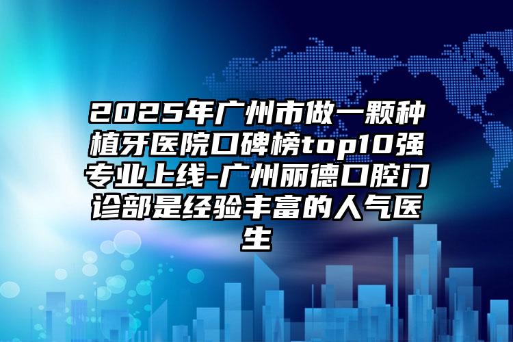 2025年广州市做一颗种植牙医院口碑榜top10强专业上线-广州丽德口腔门诊部是经验丰富的人气医生