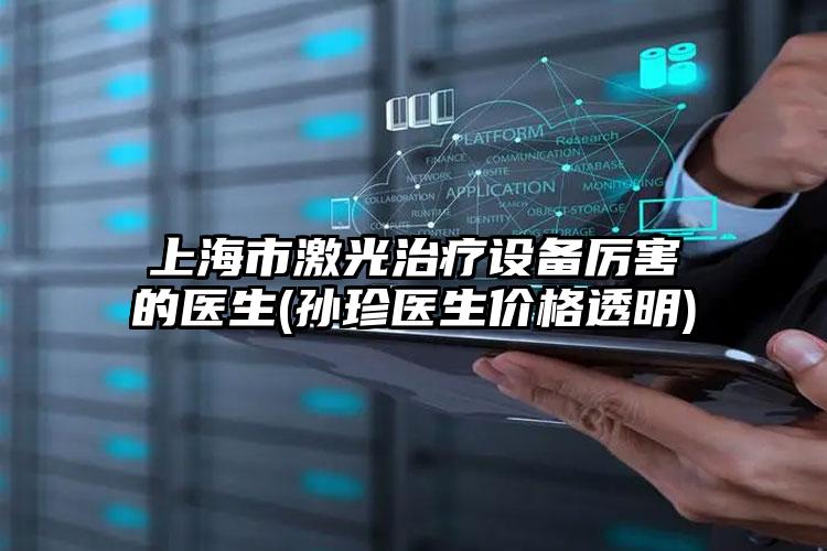上海市激光治疗设备厉害的医生(孙珍医生价格透明)
