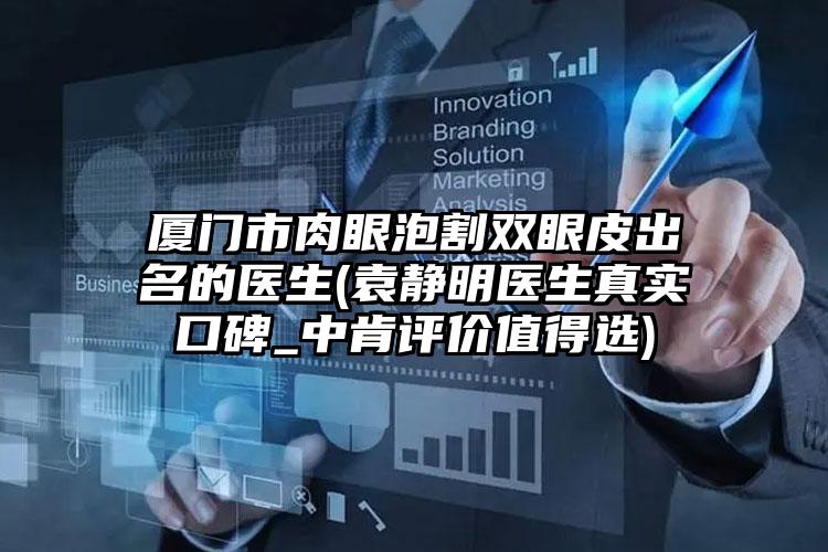 厦门市肉眼泡割双眼皮出名的医生(袁静明医生真实口碑_中肯评价值得选)