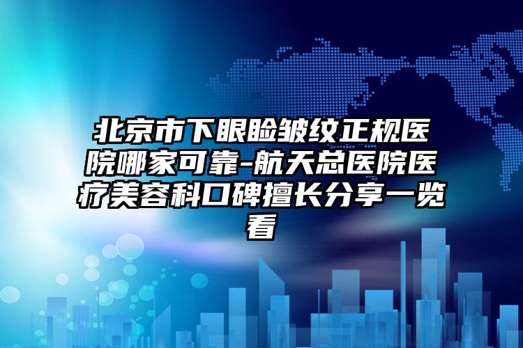 北京市下眼睑皱纹正规医院哪家可靠-航天总医院医疗美容科口碑擅长分享一览看