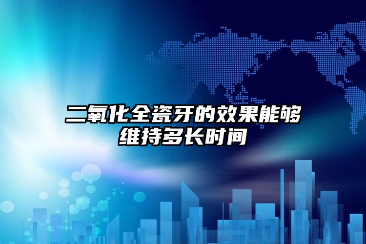 二氧化全瓷牙的效果能够维持多长时间