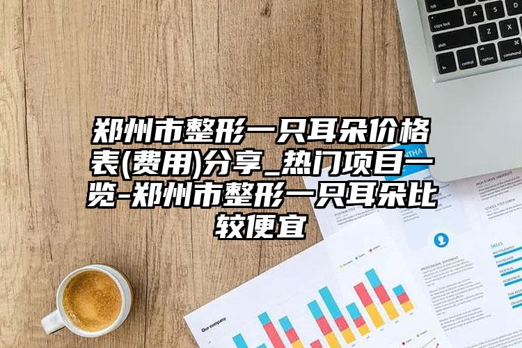郑州市整形一只耳朵价格表(费用)分享_热门项目一览-郑州市整形一只耳朵比较便宜