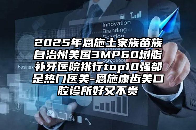 2025年恩施土家族苗族自治州美国3MP60树脂补牙医院排行top10强都是热门医美-恩施康齿美口腔诊所好又不贵