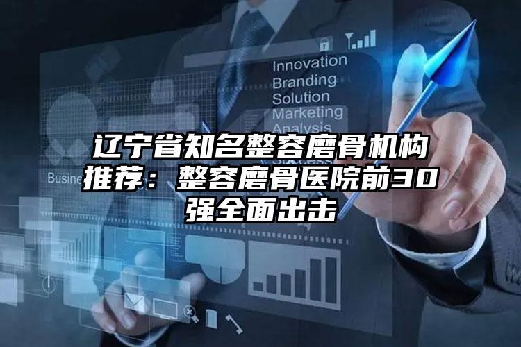 辽宁省知名整容磨骨机构推荐：整容磨骨医院前30强全面出击