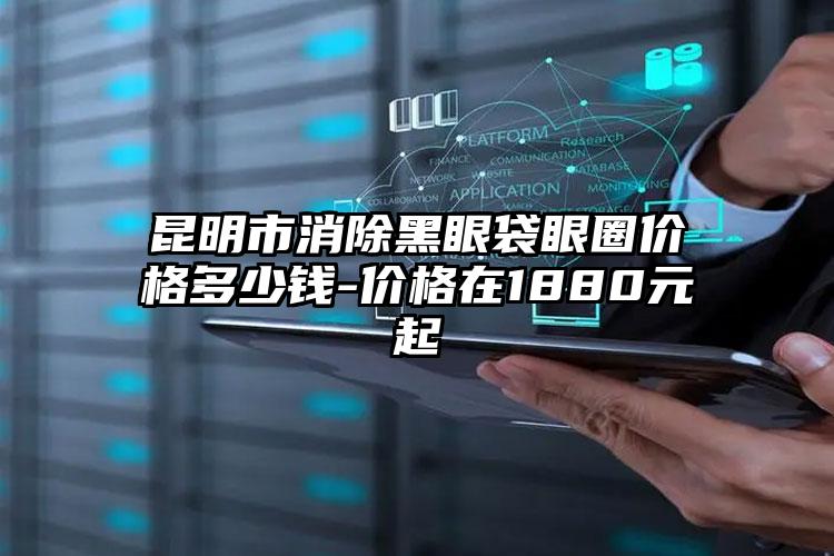昆明市消除黑眼袋眼圈价格多少钱-价格在1880元起