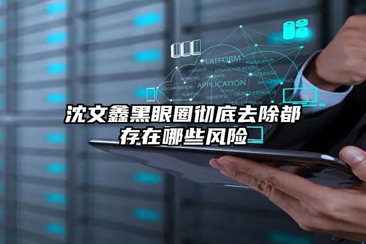 沈文鑫黑眼圈彻底去除都存在哪些风险