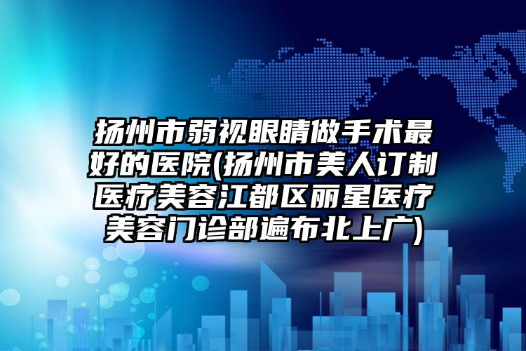 扬州市弱视眼睛做手术最好的医院(扬州市美人订制医疗美容江都区丽星医疗美容门诊部遍布北上广)