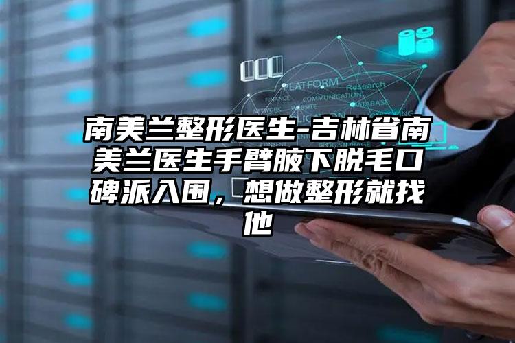 南美兰整形医生-吉林省南美兰医生手臂腋下脱毛口碑派入围，想做整形就找他