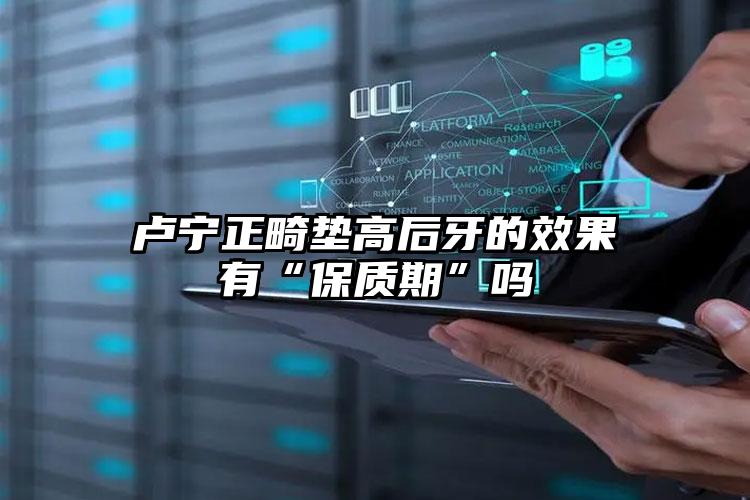 卢宁正畸垫高后牙的效果有“保质期”吗