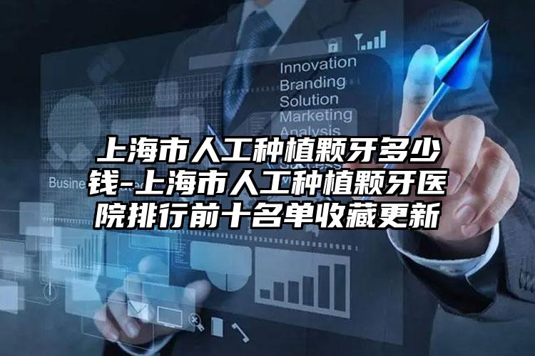 上海市人工种植颗牙多少钱-上海市人工种植颗牙医院排行前十名单收藏更新